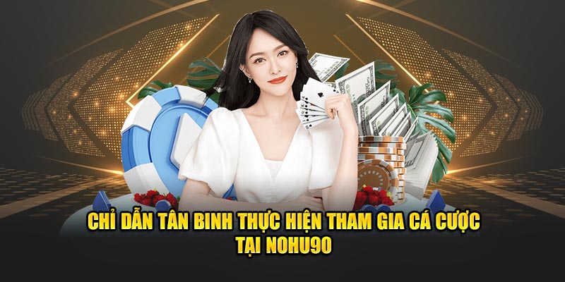 Chỉ dẫn tân binh thực hiện tham gia cá cược tại NOHU90