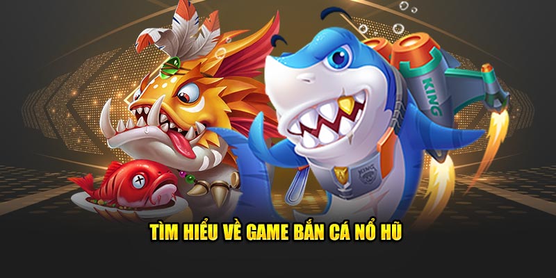 Giới thiệu sơ nét về game bắn cá nổ hũ