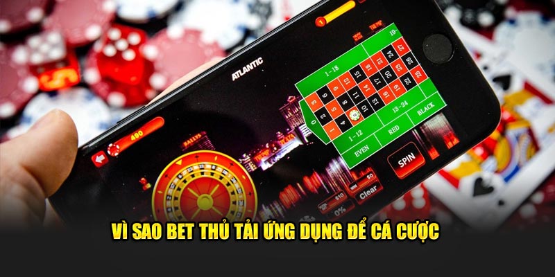 Vì sao bet thủ tải ứng dụng để cá cược